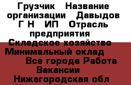 Грузчик › Название организации ­ Давыдов Г.Н., ИП › Отрасль предприятия ­ Складское хозяйство › Минимальный оклад ­ 18 000 - Все города Работа » Вакансии   . Нижегородская обл.,Нижний Новгород г.